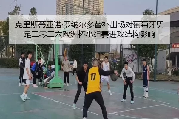 克里斯蒂亚诺·罗纳尔多替补出场对葡萄牙男足二零二六欧洲杯小组赛进攻结构影响
