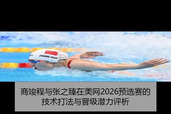 商竣程与张之臻在美网2026预选赛的技术打法与晋级潜力评析