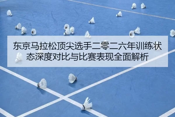 东京马拉松顶尖选手二零二六年训练状态深度对比与比赛表现全面解析