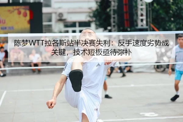 陈梦WTT拉各斯站半决赛失利：反手速度劣势成关键，技术短板亟待弥补