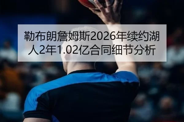 勒布朗詹姆斯2026年续约湖人2年1.02亿合同细节分析